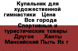 Купальник для художественной гимнастики › Цена ­ 15 000 - Все города Спортивные и туристические товары » Другое   . Ханты-Мансийский,Пыть-Ях г.